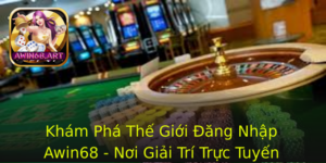 Kham Pha The Gioi Ang Nhap Awin68 Noi Giai Tri Truc Tuyen Khong Gioi Han
