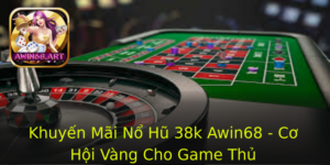 Khuyen Mai No Hu 38K Awin68 Co Hoi Vang Cho Game Thu 1